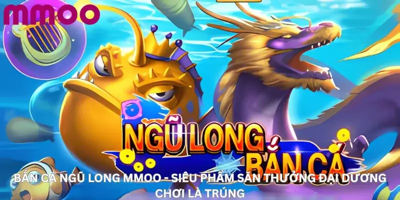 Bắn Cá Ngũ Long Mmoo - Siêu Phẩm Săn Thưởng Đại Dương Chơi Là Trúng